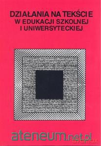 Działania na tekście w edukacji szkolnej i uniwersalnej [KSIĄŻKA]