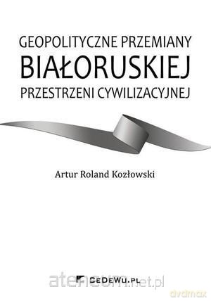 Geopolityczne przemiany białoruskiej przestrzeni - Artur Roland Kozłowski [KSIĄŻKA]