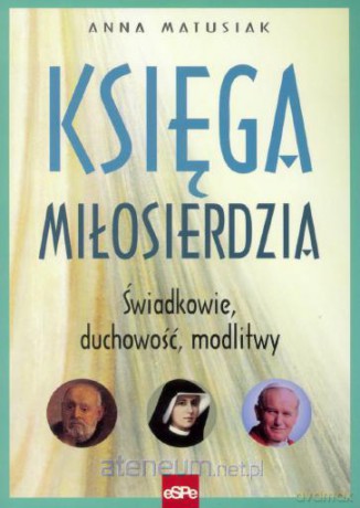 Księga miłosierdzia. Świadkowie,duchowość, modlitwy - Anna Matusiak [KSIĄŻKA]