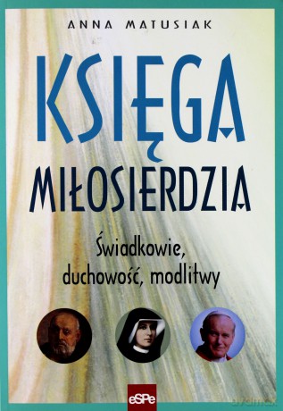 Księga miłosierdzia. Świadkowie,duchowość, modlitwy - Anna Matusiak [KSIĄŻKA]