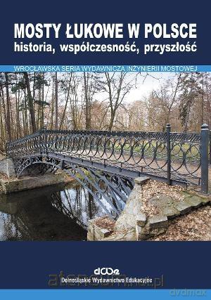 Mosty łukowe w Polsce. Historia, współczesność, przyszłość - Jan Biliszczuk [KSIĄŻKA]