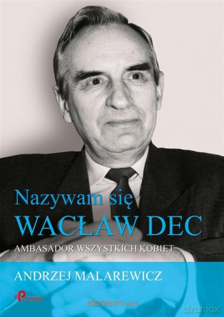 Nazywam się Wacław Dec. Ambasador wszystkich kobiet - Andrzej Malarewicz [KSIĄŻKA]