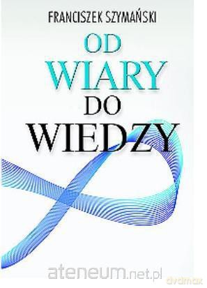 Od wiary do wiedzy - Franciszek Szymański [KSIĄŻKA]