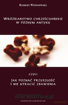 Wróżbiarstwo chrześcijańskie w późnym antyku - Robert Wiśniewski [KSIĄŻKA]