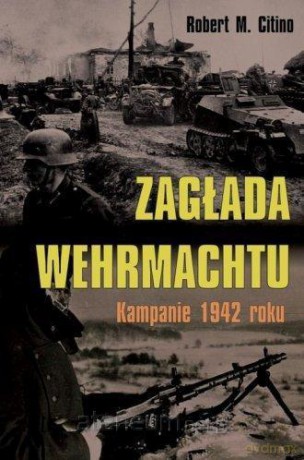Zagłada Wehrmachtu. Kampanie 1942 roku - Robert M. Citino [KSIĄŻKA]
