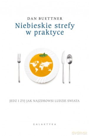 Niebieskie strefy w praktyce. Jedz i żyj jak najzdrowsi ludzie świata - Dan Buettner [KSIĄŻKA]
