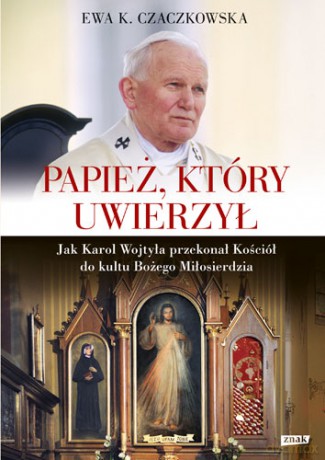 Papież, który uwierzył. Jak Karol Wojtyła przekonał kościół do kultu Bożego Miłosierdzia - Ewa K. Czaczkowska (twarda) [KSIĄŻKA]