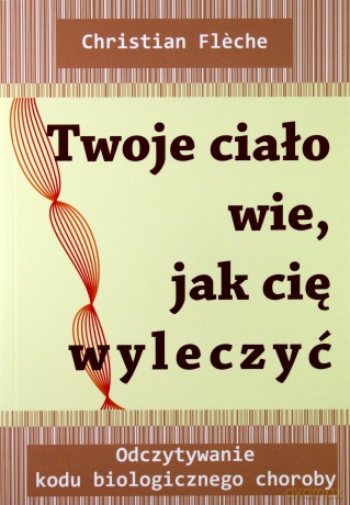 Twoje ciało wie jak cię wyleczyć. Odczytywanie kodu biologicznego choroby - Christian Fleche [KSIĄŻKA]