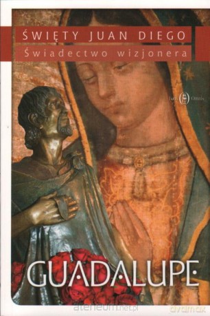Guadalupe. Świadectwo Wizjonera - Juan Diego [KSIĄŻKA]