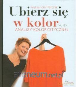 Ubierz się w kolor. Tajniki analizy kolorystycznej - Aleksandra Frątczak [KSIĄŻKA]