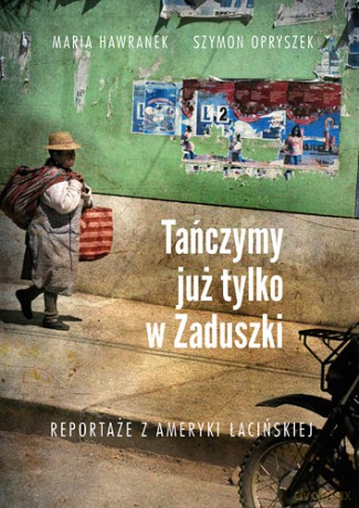 Tańczymy już tylko w Zaduszki. Reportaże z Ameryki Łacińskiej - Szymon Opryszek, Maria Hawranek (twarda) [KSIĄŻKA]