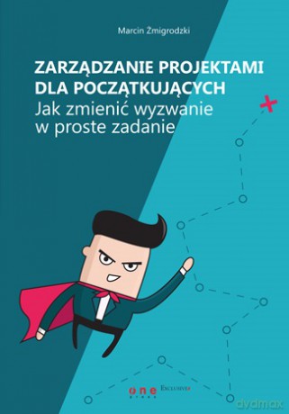 Zarządzanie projektami dla początkujących. Jak zmienić wyzwanie w proste zadanie - Marcin Żmigrodzki [KSIĄŻKA]