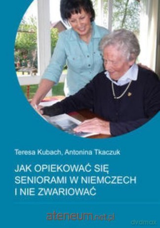 Jak opiekować się seniorami w Niemczech - Teresa Kubach, Antonina Tkaczuk [KSIĄŻKA]