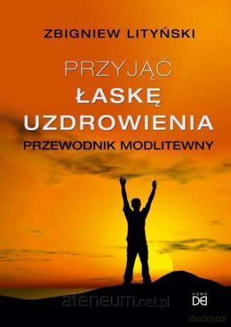Przyjąć łaskę uzdrowienia. Przewodnik modlitewny - Zbigniew Lityński [KSIĄŻKA]