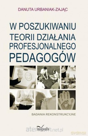 W poszukiwaniu teorii działania profesjonalnego pedagogów - Danuta Urbaniak-Zając [KSIĄŻKA]