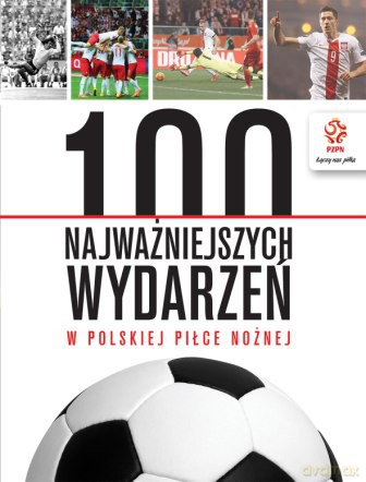 100 najważniejszych wydarzeń w polskiej piłce nożnej. PZPN [KSIĄŻKA]