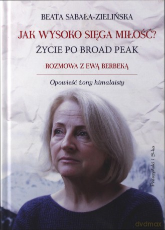 Jak wysoko sięga miłość. Życie po Broad Peak. Rozmowa z Ewą Berbeką. Opowieść żony himalaisty - Beata Sabała-Zielińska (twarda) [KSIĄŻKA]