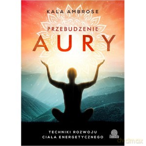Przebudzenie aury. Techniki rozwoju ciała energetycznego - Kala Ambrose [KSIĄŻKA]