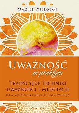 Uważność w praktyce. Tradycyjne techniki uważności i medytacji dla współczesnego człowieka - Maciej Wielobób [KSIĄŻKA]