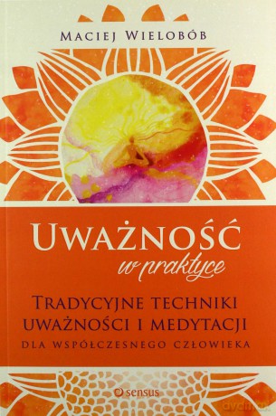 Uważność w praktyce. Tradycyjne techniki uważności i medytacji dla współczesnego człowieka - Maciej Wielobób [KSIĄŻKA]