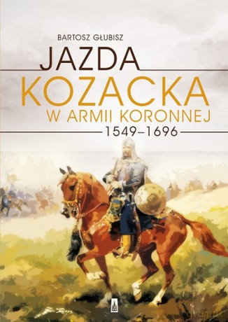Jazda kozacka w armii koronnej 1549-1696 - Bartosz Głubisz [KSIĄŻKA]