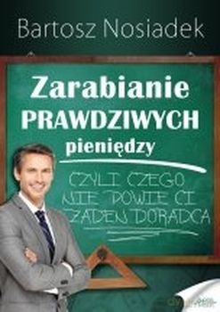 Zarabianie prawdziwych pieniędzy czyli czego nie powie ci żaden doradca - Bartosz Nosiadek [KSIĄŻKA]