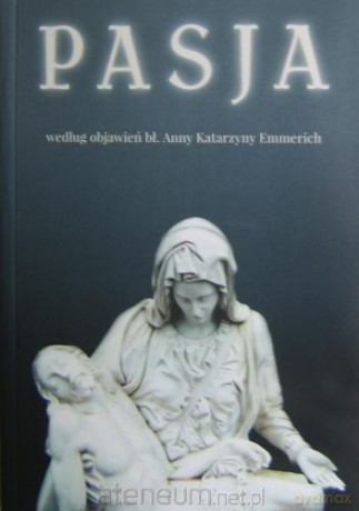 Pasja według objawień błogosławionej Anny Katarzyny Emmerich - bł. Anna Katarzyna Emmerich [KSIĄŻKA]