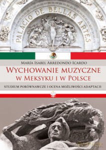 Wychowanie muzyczne w Meksyku i w Polsce. Studium porównawcze i ocena możliwości adaptacji - Icardo Arredondo, Isabel María [KSIĄŻKA]