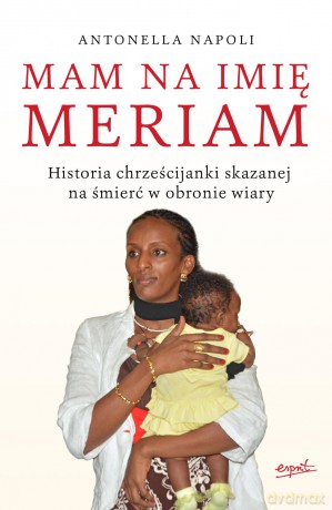 Mam na imię Meriam. Historia chrześcijanki skazanej na śmierć w obronie wiary - Antonella Napoli [KSIĄŻKA]