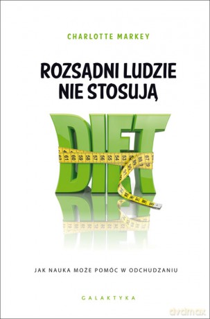 Rozsądni ludzie nie stosują diet. Jak nauka może pomóc w odchudzaniu - Charlotte Markey [KSIĄŻKA]