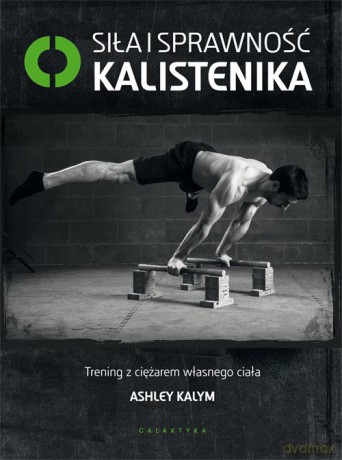 Siła i sprawność kalistenika. Trening z ciężarem własnego ciała - Ashley Kalym [KSIĄŻKA]
