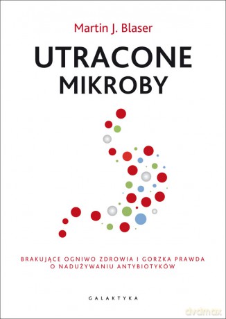 Utracone mikroby. Brakujące ogniwo zdrowia i gorzka prawda o nadużywaniu antybiotyków - Martin J. Blaser [KSIĄŻKA]