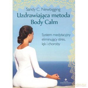 Uzdrawiająca metoda body calm. System medytacyjny eliminujący stres, lęk i choroby - Sandy C. Newbigging [KSIĄŻKA]