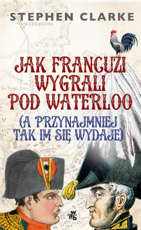 Jak Francuzi wygrali pod Waterloo a przynajmniej tak im się wydaje - Stephan Clarke [KSIĄŻKA]