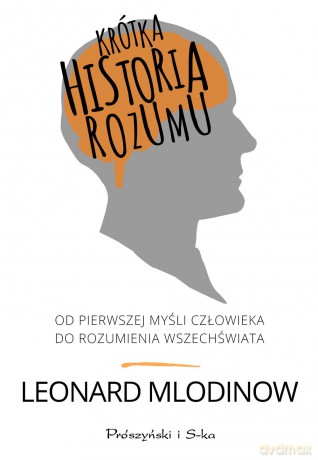 Krótka historia rozumu. Od pierwszej myśli człowieka do rozumienia wszechświata - Leonard Mlodinow [KSIĄŻKA]