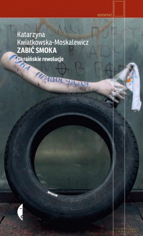 Zabić smoka. Ukraińskie rewolucje - Katarzyna Kwiatkowska-Moskalewicz (twarda) [KSIĄŻKA]