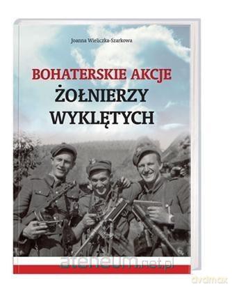Bohaterskie akcje Żołnierzy Wyklętych - Joanna Wieliczka-Szarkowa [KSIĄŻKA]