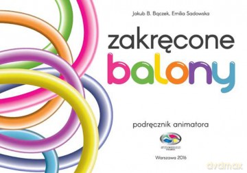 Zakręcone balony. Podręcznik animatora - Jakub B. Bączek, Emilia Sadowska [KSIĄŻKA]