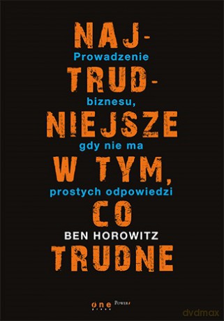 Najtrudniejsze w tym co trudne. Prowadzenie biznesu gdy nie ma prostych odpowiedzi - Ben Horowitz [KSIĄŻKA]