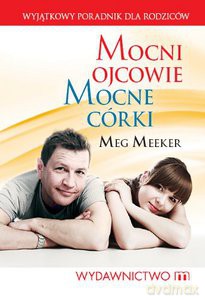 Mocni ojcowie, mocne córki. Wyjątkowy poradnik dla rodziców - Meg Meeker [KSIĄŻKA]