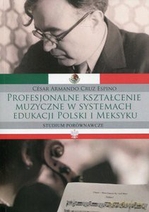 Profesjonalne kształcenie muzyczne w systemach edukacji Polski i Meksyku. Studium Porównawcze. - Cesar Armando, Cruz Espino [KSIĄŻKA]