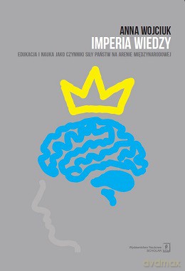 Imperia wiedzy. Edukacja i nauka jako czynnik państw na arenie międzynarodowej - Anna Wojciuk [KSIĄŻKA]