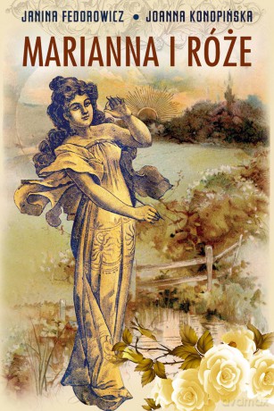 Marianna i róże. Życie codzienne w wielkopolsce w latach 1890-1914 z tradycji rodzinnej - Janina Fedorowicz, Joanna Konopińska (twarda) [KSIĄŻKA]