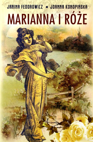 Marianna i róże. Życie codzienne w wielkopolsce w latach 1890-1914 z tradycji rodzinnej - Janina Fedorowicz, Joanna Konopińska (twarda) [KSIĄŻKA]