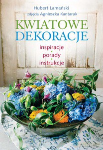 Kwiatowe dekoracje. Inspiracje, porady, instrukcje - Hubert Lamański (twarda) [KSIĄŻKA]