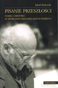 Pisanie przeszłości. Pamięć i historia w twórczości Ryszarda Kapuścińskiego - Jakub Padewski [KSIĄŻKA]