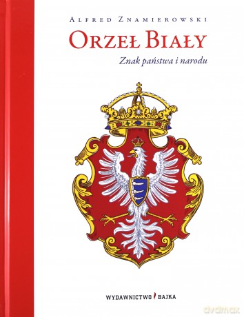 Orzeł Biały. Znak państwa i narodu - Alfred Znamierowski (twarda) [KSIĄŻKA]
