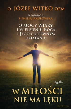W miłości nie ma lęku. O mocy wiary, uwielbieniu Boga i jego cudownym działaniu - O. Józef Witko [KSIĄŻKA]