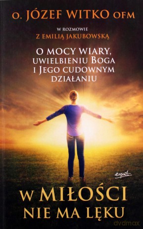 W miłości nie ma lęku. O mocy wiary, uwielbieniu Boga i jego cudownym działaniu - O. Józef Witko [KSIĄŻKA]
