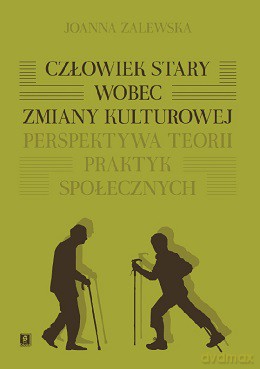 Człowiek stary wobec zmiany kulturowej. Perspektywa teorii praktyk społecznych - Joanna Zalewska [KSIĄŻKA]